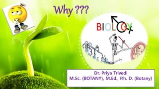 Why ???
Dr. Priya Trivedi
M.Sc. (BOTANY), M.Ed., P.h. D. (Botany)
 