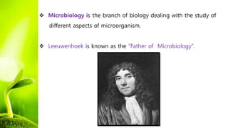  Microbiology is the branch of biology dealing with the study of
different aspects of microorganism.
 Leeuwenhoek is known as the “Father of Microbiology”.
 