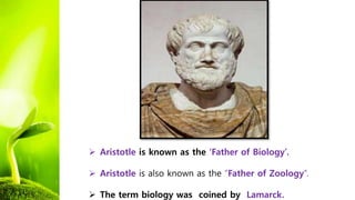  Aristotle is known as the ‘Father of Biology’.
 Aristotle is also known as the “Father of Zoology”.
 The term biology was coined by Lamarck.
 