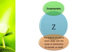 Z
Zoogeography
The branch of science
which deals with the
study of distribution
of animals on earth
 