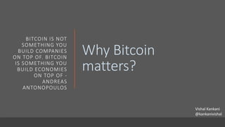Why Bitcoin
matters?
BITCOIN IS NOT
SOMETHING YOU
BUILD COMPANIES
ON TOP OF. BITCOIN
IS SOMETHING YOU
BUILD ECONOMIES
ON TOP OF -
ANDREAS
ANTONOPOULOS
Vishal Kankani
@kankanivishal
 