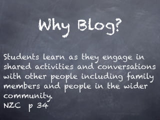 Why Blog?
Students learn as they engage in
shared activities and conversations
with other people including family
members and people in the wider
community.
NZC p 34
 