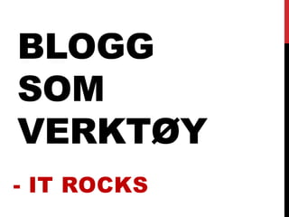 BLOGG
SOM
VERKTØY
- IT ROCKS
 