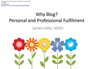 Why Blog?
Personal and Professional Fulfilment
James Little, SDDU
This image is licensed under the Attribution 2.0 Generic (CC BY
2.0) license.
By nkhmarketing
http://www.flickr.com/photos/mkhmarketing/8539048913/
 