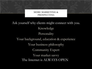 MORE MARKETING &
PROSPECTING

Ask yourself why clients might connect with you.
Knowledge
Personality
Your background, education & experience
Your business philosophy
Community Expert
Your market savvy
The Internet is ALWAYS OPEN

 