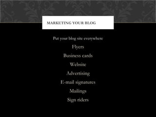 MARKETING YOUR BLOG

Put your blog site everywhere

Flyers
Business cards
Website
Advertising
E-mail signatures
Mailings
Sign riders

 