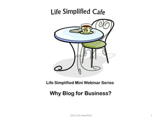 Life Simplified Mini Webinar Series

 Why Blog for Business?


            2012 Life Simplified      1
 