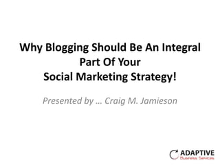 Why Blogging Should Be An Integral
          Part Of Your
   Social Marketing Strategy!
    Presented by … Craig M. Jamieson
 
