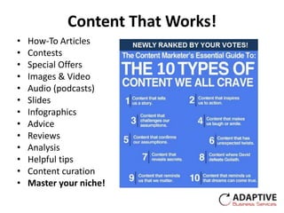 Content That Works!
•   How-To Articles
•   Contests
•   Special Offers
•   Images & Video
•   Audio (podcasts)
•   Slides
•   Infographics
•   Advice
•   Reviews
•   Analysis
•   Helpful tips
•   Content curation
•   Master your niche!
 