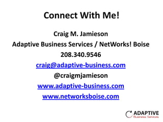 Connect With Me!
             Craig M. Jamieson
Adaptive Business Services / NetWorks! Boise
               208.340.9546
       craig@adaptive-business.com
             @craigmjamieson
        www.adaptive-business.com
         www.networksboise.com
 