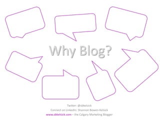 Why Blog? Twitter: @sbkelsick Connect on LinkedIn: Shannon Bowen-Kelsick www.sbkelsick.com – the Calgary Marketing Blogger 
