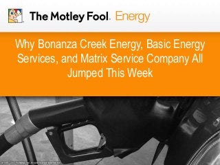 Why Bonanza Creek Energy, Basic Energy
Services, and Matrix Service Company All
Jumped This Week
 