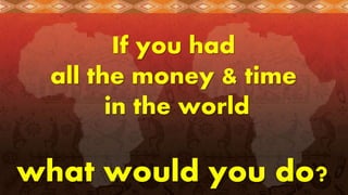 If you had
all the money & time
in the world
what would you do?
 