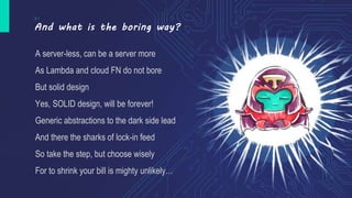 3 /
And what is the boring way?
A server-less, can be a server more
As Lambda and cloud FN do not bore
But solid design
Ye...