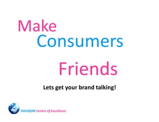 Make
         Consumers
           Friends
             Lets get your brand talking!


DIGIQOM Centre of Excellence
 