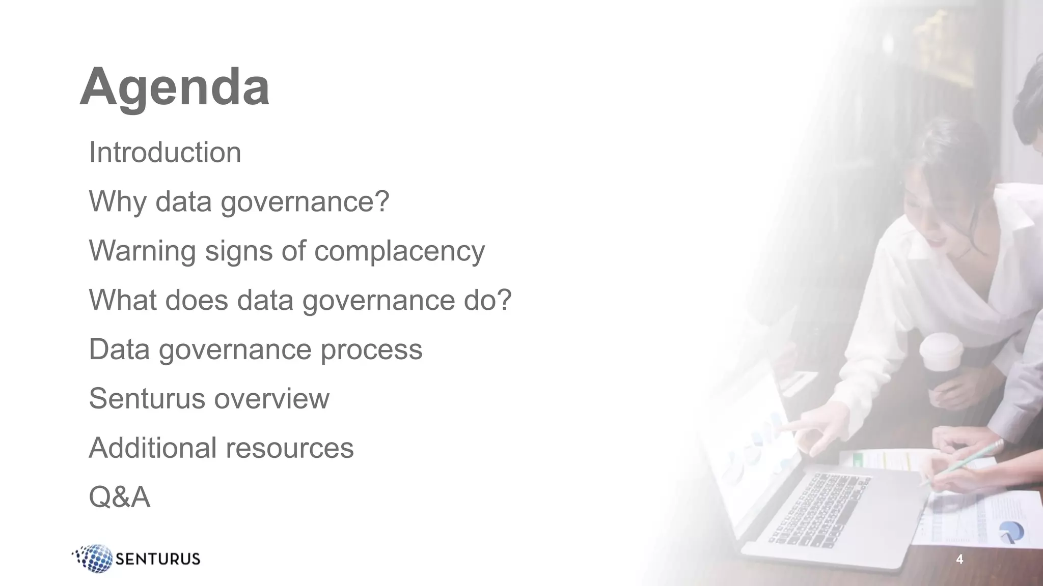 Agenda
• Introduction
• Why data governance?
• Warning signs of complacency
• What does data governance do?
• Data governance process
• Senturus overview
• Additional resources
• Q&A
4
 