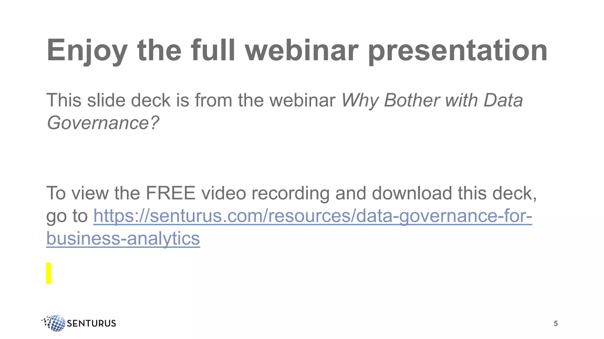 Enjoy the full webinar presentation
This slide deck is from the webinar Why Bother with Data
Governance?
To view the FREE video recording and download this deck,
go to https://senturus.com/resources/data-governance-for-
business-analytics
5
 