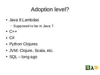 Adoption level?
● Java 8 Lambdas
– Supposed to be in Java 7
● C++
● C#
● Python Clojures
● JVM: Clojure, Scala, etc.
● SQL...