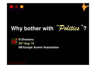 Why bother with “Politics”?
           B Shantanu
           23rd Aug ‘12
           IIM Europe Alumni Association




Satyameva-Jayate.org
 