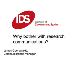 Why bother with research communications? James Georgalakis, Communications Manager  