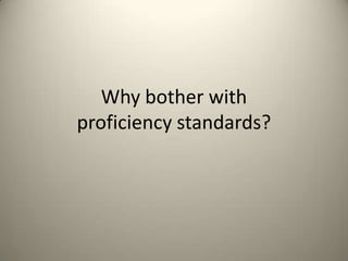 Why bother with proficiency standards?  