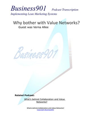 Business901                    Podcast Transcription
Implementing Lean Marketing Systems


 Why bother with Value Networks?
     Guest was Verna Allee




   Related Podcast:
          What’s behind Collaboration and Value
                     Networks?

            What’s behind Collaboration and Value Networks?
                        Copyright Business901
 