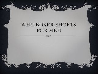 WHY BOXER SHORTS
FOR MEN
 