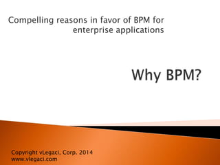 Compelling reasons in favor of BPM for
enterprise applications
Copyright vLegaci, Corp. 2014
www.vlegaci.com
 