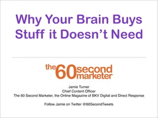 Why Your Brain Buys
Stuff it Doesn’t Need
Jamie Turner
Chief Content Ofﬁcer
The 60 Second Marketer, the Online Magazine of BKV Digital and Direct Response
Follow Jamie on Twitter @60SecondTweets
 