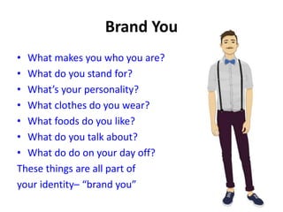 • What makes you who you are?
• What do you stand for?
• What’s your personality?
• What clothes do you wear?
• What foods do you like?
• What do you talk about?
• What do do on your day off?
These things are all part of
your identity– “brand you”
 
