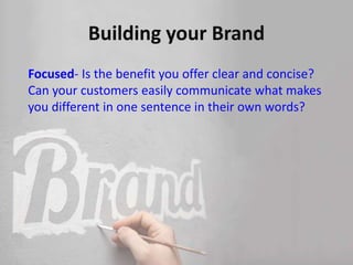 Focused- Is the benefit you offer clear and concise?
Can your customers easily communicate what makes
you different in one sentence in their own words?
 