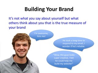 He took a long time to
respond to my email, I
wonder if he’s reliable.
“Wow, this guys looks
super creative, I bet
he could help me
build my website!”
I’m awesome,
hire me!
It’s not what you say about yourself but what
others think about you that is the true measure of
your brand
 