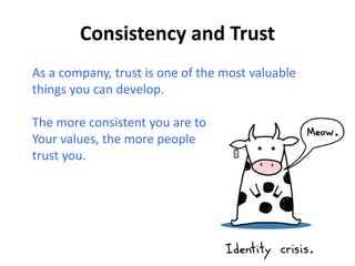 As a company, trust is one of the most valuable
things you can develop.
The more consistent you are to
Your values, the more people
trust you.
 