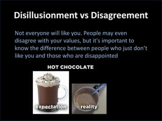 Not everyone will like you. People may even
disagree with your values, but it's important to
know the difference between people who just don’t
like you and those who are disappointed
 