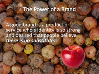 A good brand is a product or
service who's identity is so strong
and desired that people believe
there is no substitute.
 
