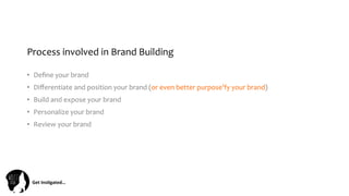 Get	
  Ins(gated…	
  
Process	
  involved	
  in	
  Brand	
  Building	
  	
  
•  Deﬁne	
  your	
  brand	
  
•  Diﬀerentiate	
  and	
  position	
  your	
  brand	
  (or	
  even	
  better	
  purpose’fy	
  your	
  brand)	
  	
  
•  Build	
  and	
  expose	
  your	
  brand	
  	
  
•  Personalize	
  your	
  brand	
  	
  
•  Review	
  your	
  brand	
  	
  
 