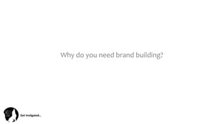 Get	
  Ins(gated…	
  
Why	
  do	
  you	
  need	
  brand	
  building?	
  
 