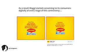 Get	
  Ins(gated…	
  
As	
  a	
  result	
  Maggi	
  started	
  conversing	
  to	
  its	
  consumers	
  
digitally	
  at	
  every	
  stage	
  of	
  this	
  controversy…	
  
 