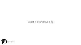 Get	
  Ins(gated…	
  
What	
  is	
  brand	
  building?	
  
 