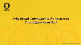 Why	
  Brand	
  Community	
  is	
  the	
  Answer	
  to	
  
Your	
  Digital	
  Anxieties?	
  
©SHACK	
  CO.	
  |	
  Proprietary	
  &	
  Conﬁden8al	
  	
  
 