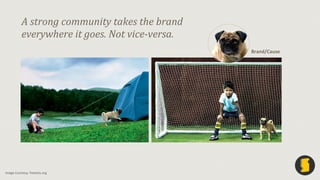 A	
  strong	
  community	
  takes	
  the	
  brand	
  
everywhere	
  it	
  goes.	
  Not	
  vice-­‐versa.	
  
Brand/Cause	
 ...