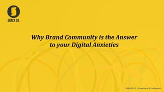 Why	
  Brand	
  Community	
  is	
  the	
  Answer	
  
to	
  your	
  Digital	
  Anxieties	
  
©SHACK  CO.  |  Proprietary  &  Conﬁden8al  
 