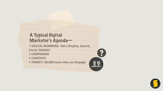 A Typical Digital
Marketer’s Agenda—
•  DIGITAL  BOMBIMG-­‐  Ads  (  Display,  Search,  
Social,  Mobile)
•  CAMPAIGNS
•  ...