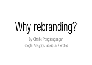 Why rebranding?
     By Charlie Pongsangangan
  Google Analytics Individual Certified
 