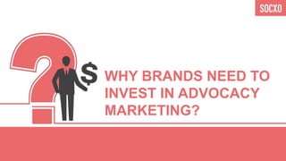 WHY BRANDS NEED TO
INVEST IN ADVOCACY
MARKETING?
 