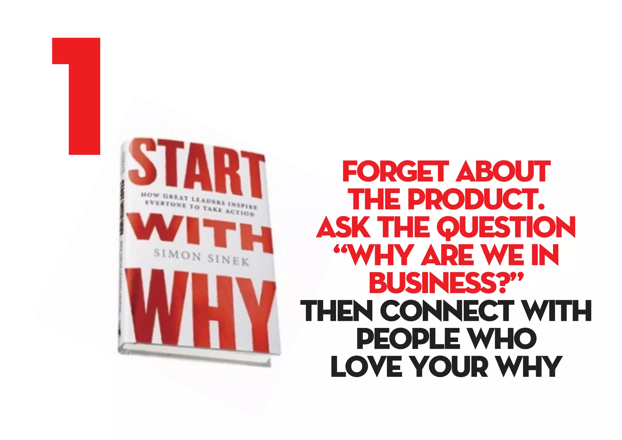 FORGEt ABOUT
THE PRODUCT.
ASK THE QUESTION
“WHY ARE WE IN
BUSINESS?”
tHEN CONNECT WITH
PEOPLE WHO
LOVE YOUR WHY
1