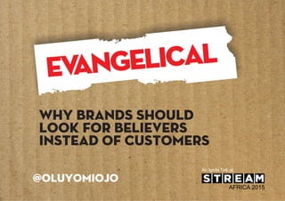 Why brands should
look for believers
instead of customers
@OluyomiOjo
An Ignite Talk at
AFRICA 2015
 
