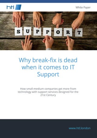 www.htl.london
Why break-ﬁx is dead
when it comes to IT
Support
How small-medium companies get more from
technology with support services designed for the
21st Century
htl White Paper
 