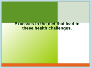 Excesses in the diet that lead to
these health challenges,

16

 