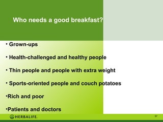 Who needs a good breakfast?

• Grown-ups
• Health-challenged and healthy people
• Thin people and people with extra weight
• Sports-oriented people and couch potatoes
•Rich and poor
•Patients and doctors
57

 
